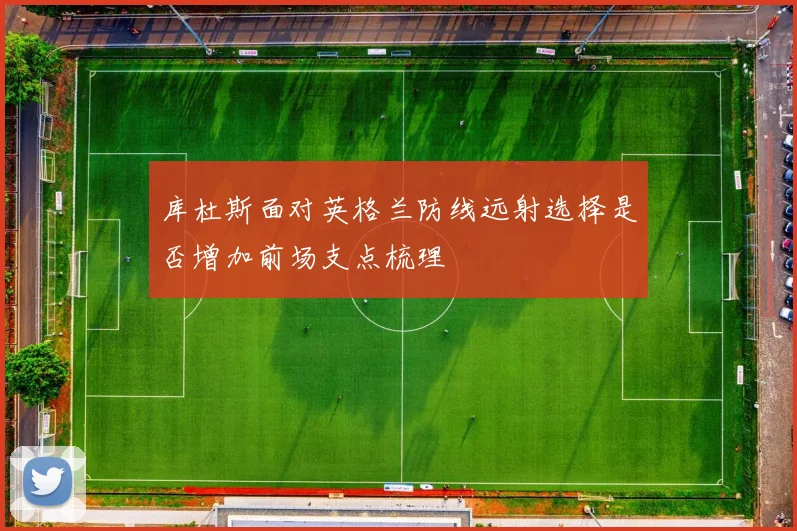 库杜斯面对英格兰防线远射选择是否增加前场支点梳理