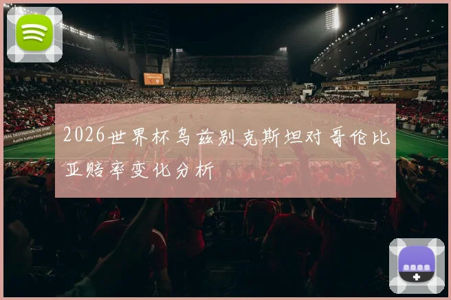 2026世界杯乌兹别克斯坦对哥伦比亚赔率变化分析