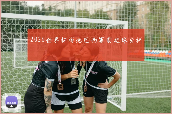 2026世界杯海地巴西赛前进球分析