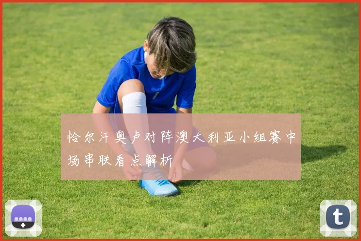 恰尔汗奥卢对阵澳大利亚小组赛中场串联看点解析