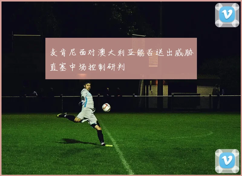 麦肯尼面对澳大利亚能否送出威胁直塞中场控制研判
