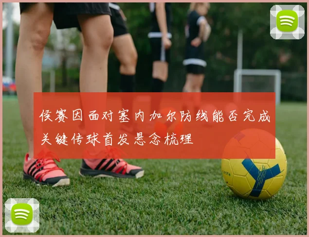 侯赛因面对塞内加尔防线能否完成关键传球首发悬念梳理