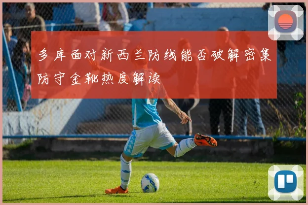 多库面对新西兰防线能否破解密集防守金靴热度解读