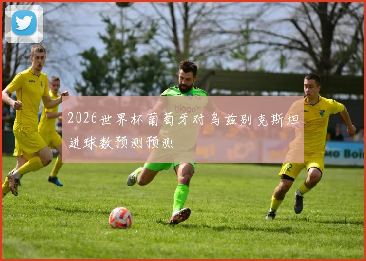 2026世界杯葡萄牙对乌兹别克斯坦进球数预测预测