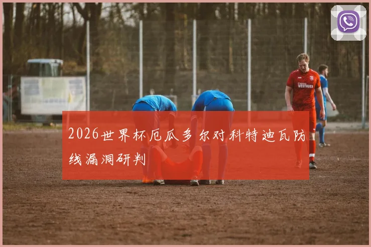 2026世界杯厄瓜多尔对科特迪瓦防线漏洞研判