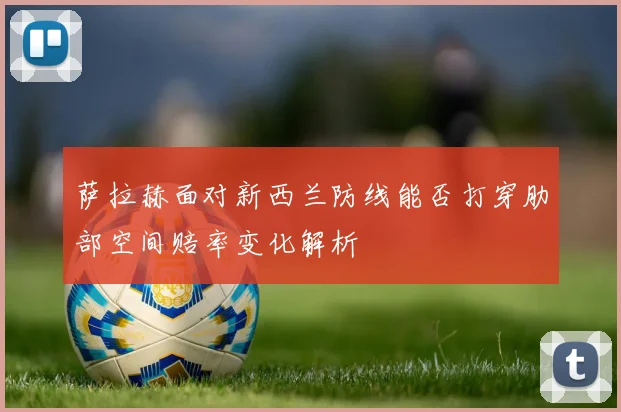 萨拉赫面对新西兰防线能否打穿肋部空间赔率变化解析