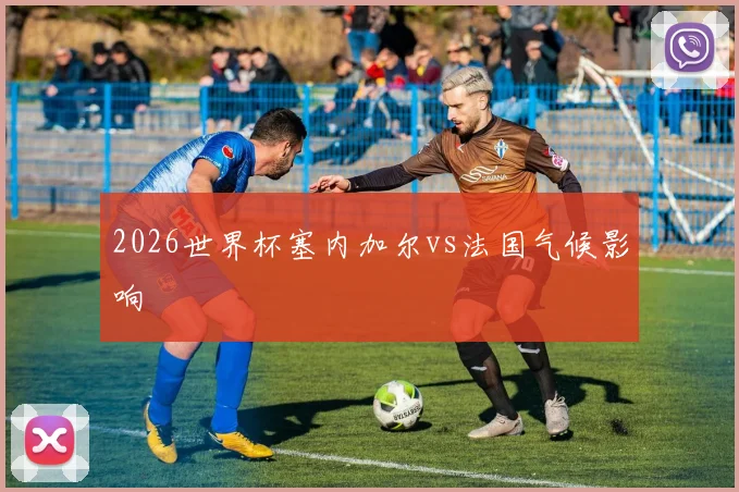 2026世界杯塞内加尔vs法国气候影响