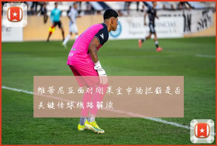 维蒂尼亚面对刚果金中场拦截是否关键传球线路解读