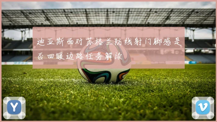 迪亚斯面对苏格兰防线射门脚感是否回暖边路任务解读
