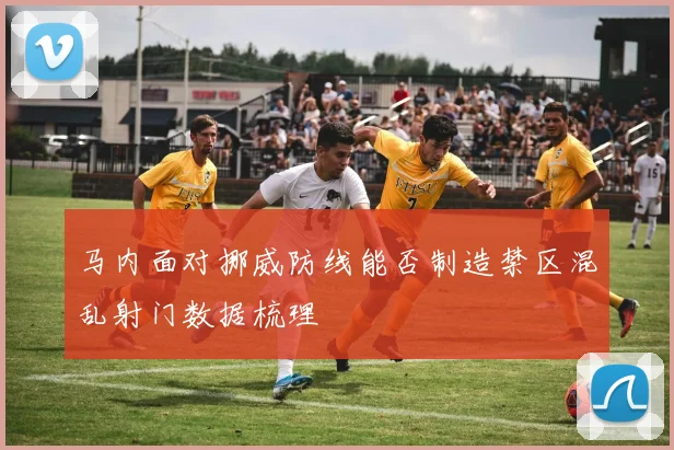 马内面对挪威防线能否制造禁区混乱射门数据梳理