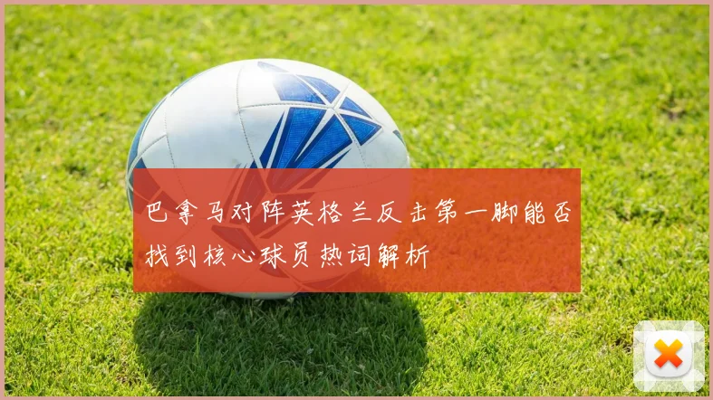 巴拿马对阵英格兰反击第一脚能否找到核心球员热词解析