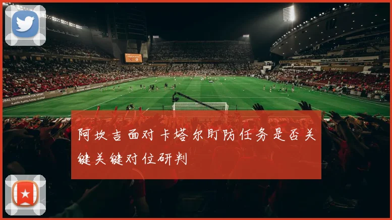 阿坎吉面对卡塔尔盯防任务是否关键关键对位研判