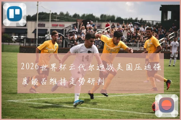 2026世界杯云代尔迎战美国压迫强度能否维持走势研判