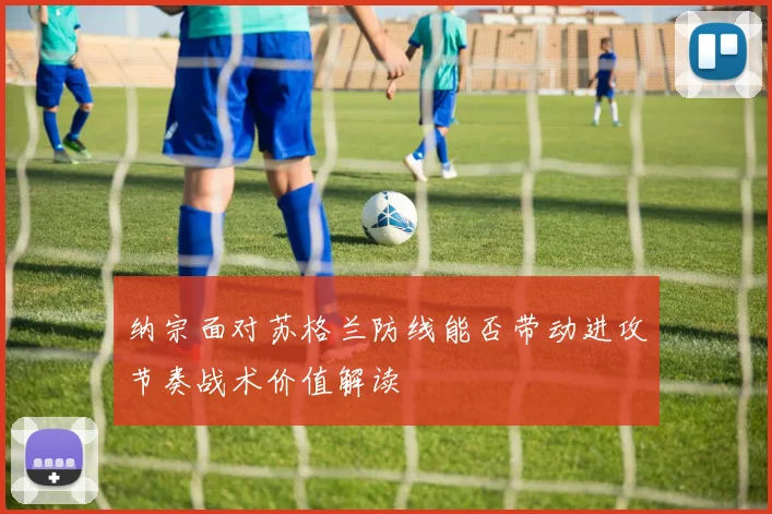 纳宗面对苏格兰防线能否带动进攻节奏战术价值解读