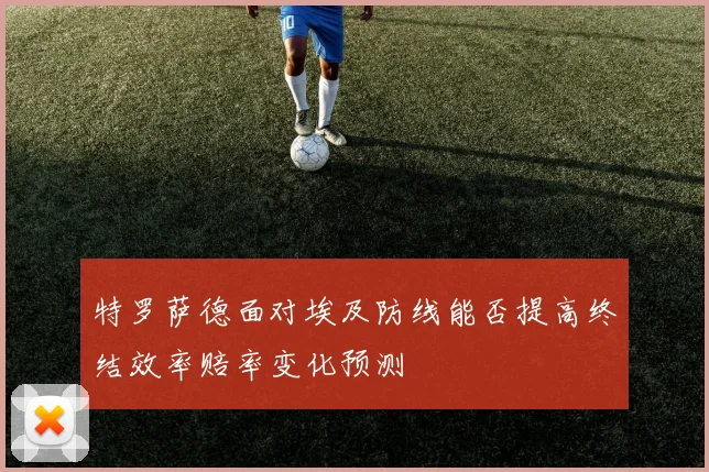 特罗萨德面对埃及防线能否提高终结效率赔率变化预测