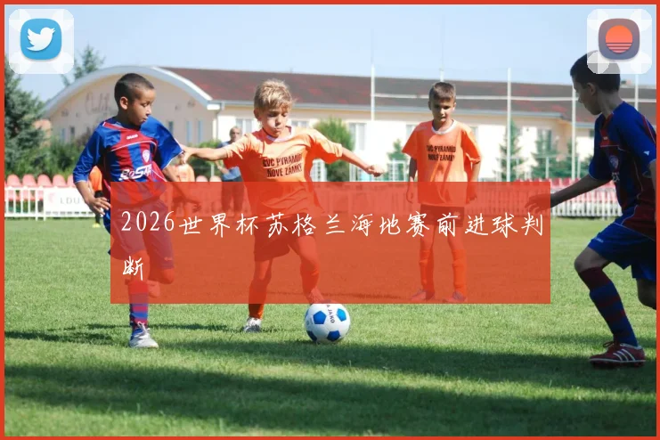 2026世界杯苏格兰海地赛前进球判断