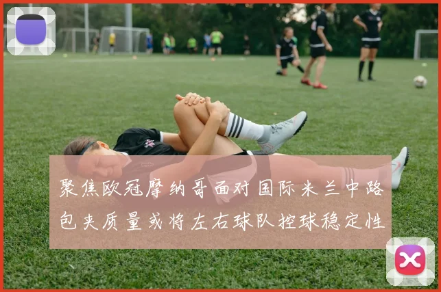 聚焦欧冠摩纳哥面对国际米兰中路包夹质量或将左右球队控球稳定性